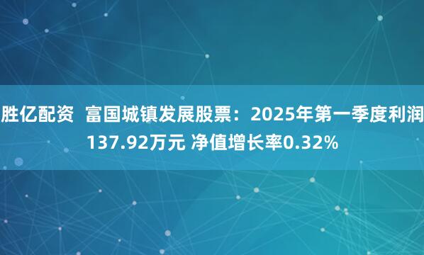胜亿配资  富国城镇发展股票：2025年第一季度利润137.92万元 净值增长率0.32%