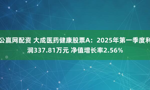 公赢网配资 大成医药健康股票A：2025年第一季度利润337.81万元 净值增长率2.56%