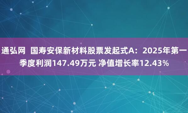 通弘网  国寿安保新材料股票发起式A：2025年第一季度利润147.49万元 净值增长率12.43%