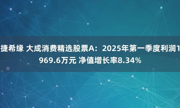 捷希缘 大成消费精选股票A：2025年第一季度利润1969.6万元 净值增长率8.34%