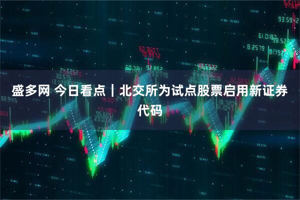 盛多网 今日看点｜北交所为试点股票启用新证券代码