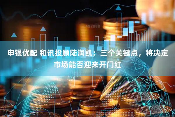 申银优配 和讯投顾陆润凯：三个关键点，将决定市场能否迎来开门红