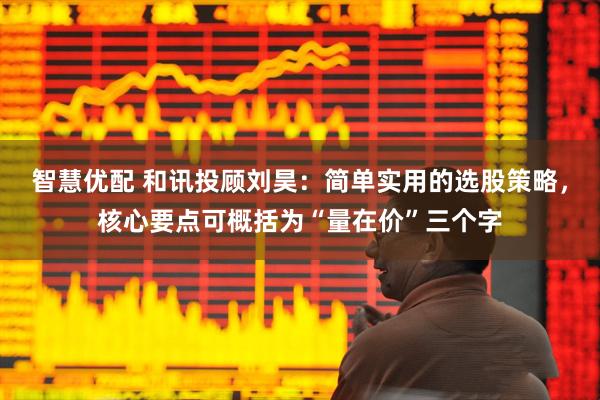 智慧优配 和讯投顾刘昊：简单实用的选股策略，核心要点可概括为“量在价”三个字