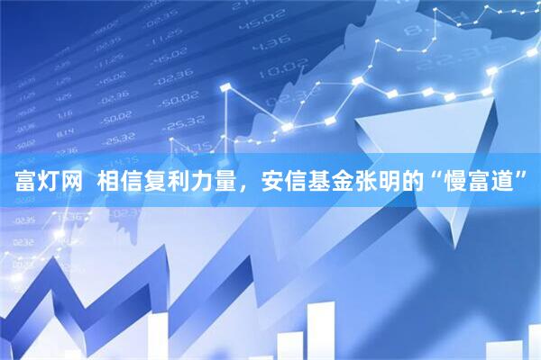 富灯网  相信复利力量，安信基金张明的“慢富道”