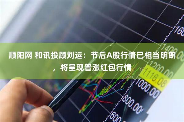 顺阳网 和讯投顾刘运：节后A股行情已相当明朗，将呈现普涨红包行情
