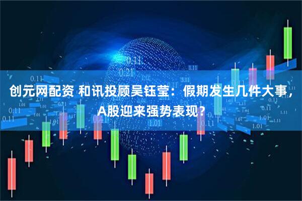 创元网配资 和讯投顾吴钰莹：假期发生几件大事，A股迎来强势表现？