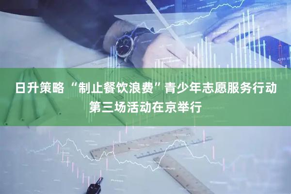 日升策略 “制止餐饮浪费”青少年志愿服务行动第三场活动在京举行