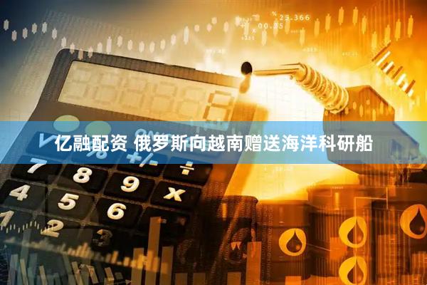 亿融配资 俄罗斯向越南赠送海洋科研船