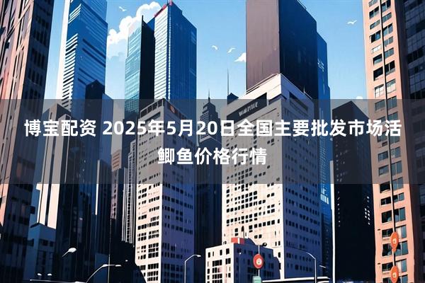 博宝配资 2025年5月20日全国主要批发市场活鲫鱼价格行情
