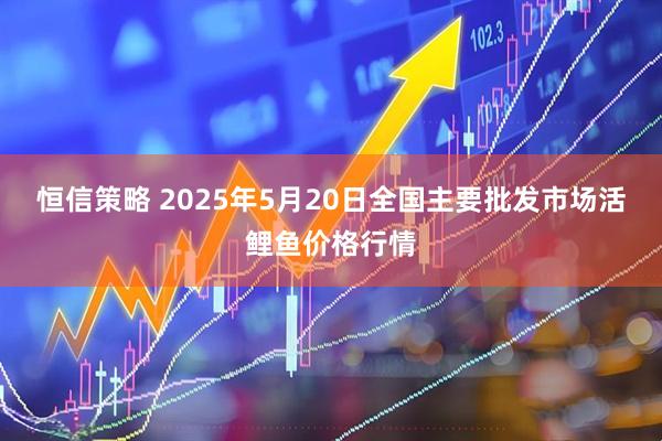 恒信策略 2025年5月20日全国主要批发市场活鲤鱼价格行情