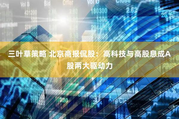 三叶草策略 北京商报侃股：高科技与高股息成A股两大驱动力