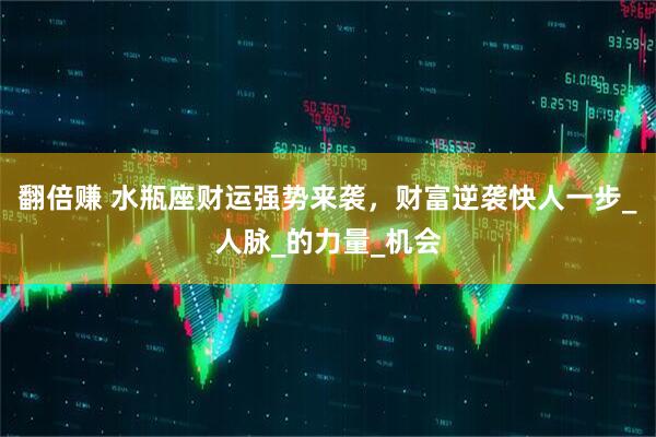 翻倍赚 水瓶座财运强势来袭，财富逆袭快人一步_人脉_的力量_机会