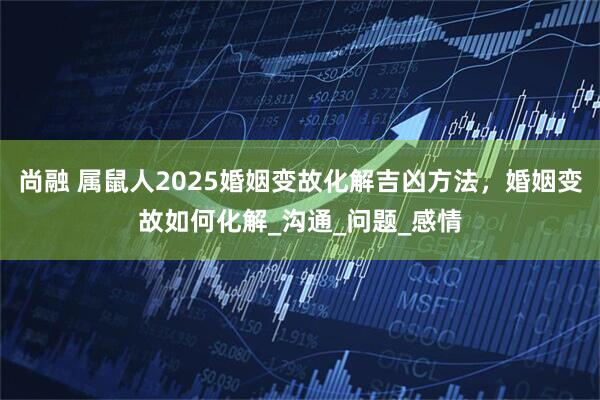 尚融 属鼠人2025婚姻变故化解吉凶方法，婚姻变故如何化解_沟通_问题_感情