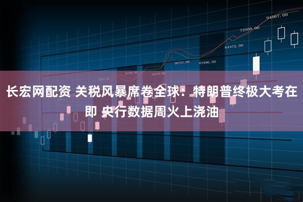 长宏网配资 关税风暴席卷全球：特朗普终极大考在即 央行数据周火上浇油