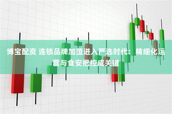 博宝配资 连锁品牌加盟进入严选时代：精细化运营与食安把控成关键