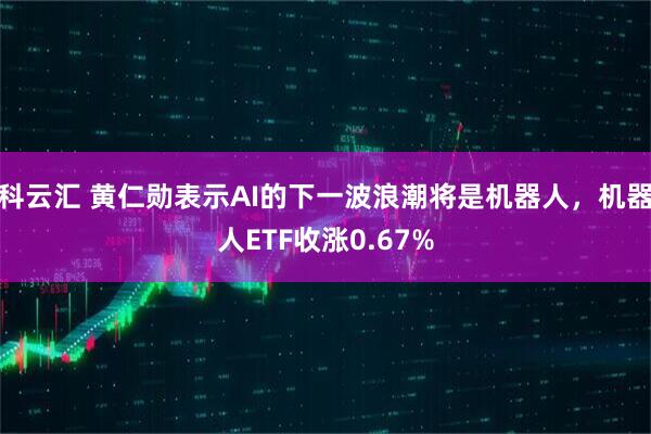 科云汇 黄仁勋表示AI的下一波浪潮将是机器人，机器人ETF收涨0.67%