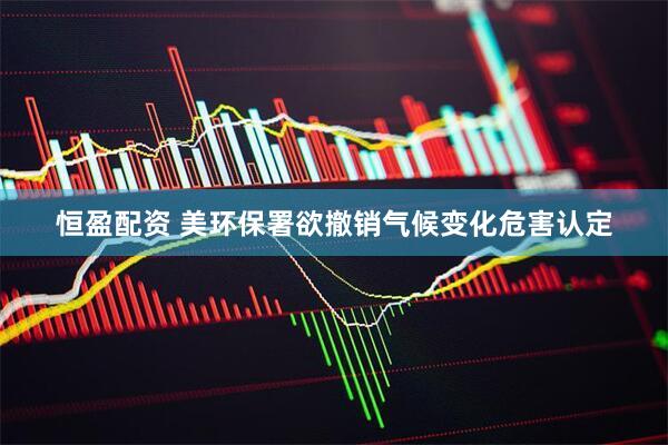 恒盈配资 美环保署欲撤销气候变化危害认定