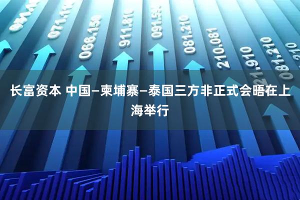 长富资本 中国—柬埔寨—泰国三方非正式会晤在上海举行
