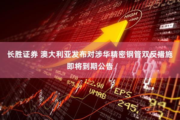 长胜证券 澳大利亚发布对涉华精密钢管双反措施即将到期公告