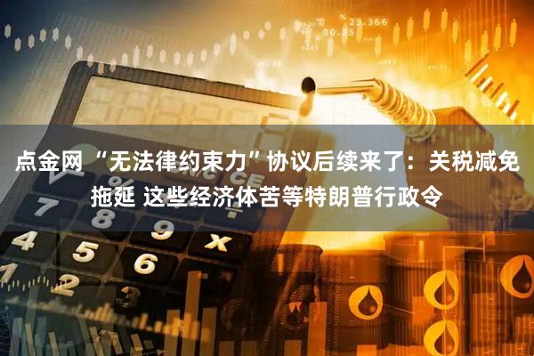 点金网 “无法律约束力”协议后续来了：关税减免拖延 这些经济体苦等特朗普行政令