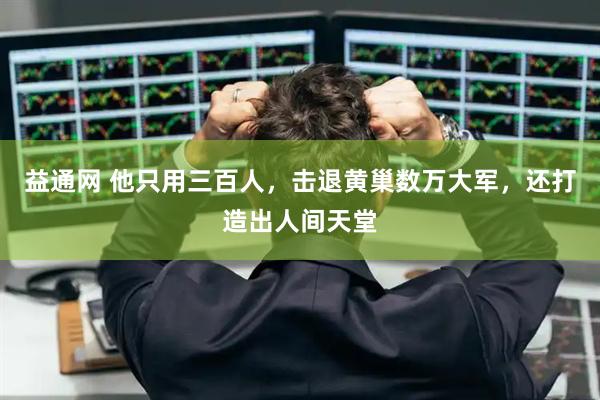 益通网 他只用三百人，击退黄巢数万大军，还打造出人间天堂