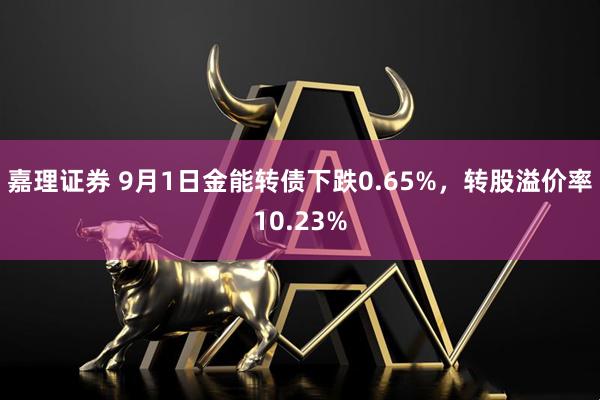 嘉理证券 9月1日金能转债下跌0.65%，转股溢价率10.23%