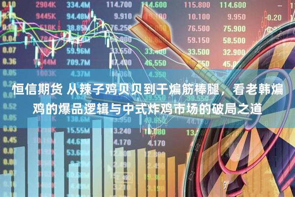 恒信期货 从辣子鸡贝贝到干煸筋棒腿，看老韩煸鸡的爆品逻辑与中式炸鸡市场的破局之道