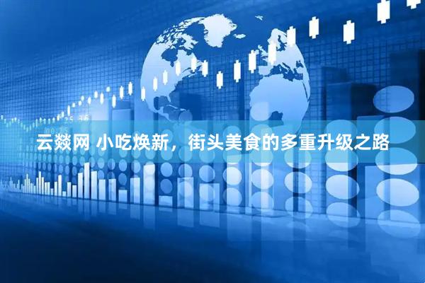 云燚网 小吃焕新，街头美食的多重升级之路