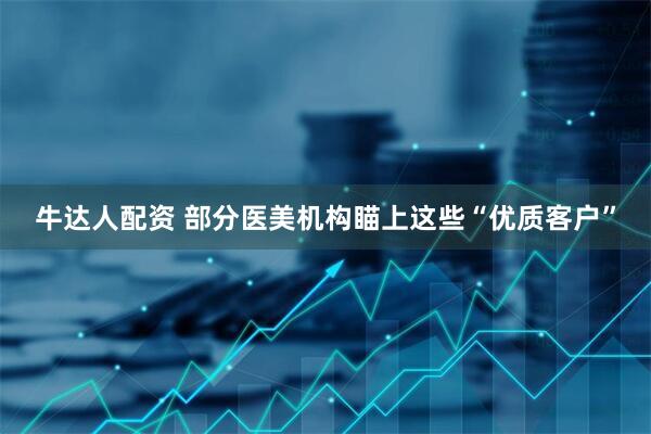 牛达人配资 部分医美机构瞄上这些“优质客户”