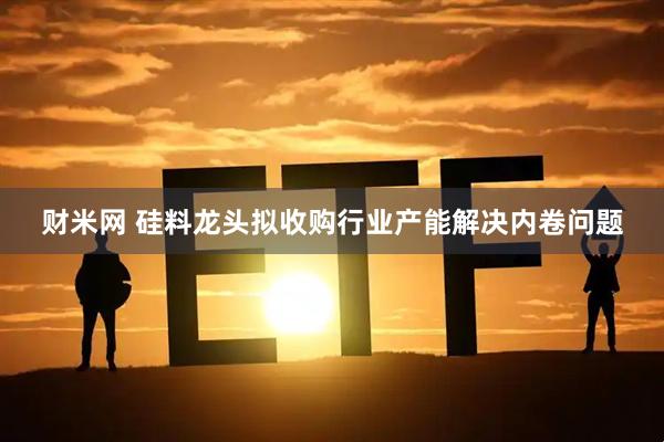 财米网 硅料龙头拟收购行业产能解决内卷问题
