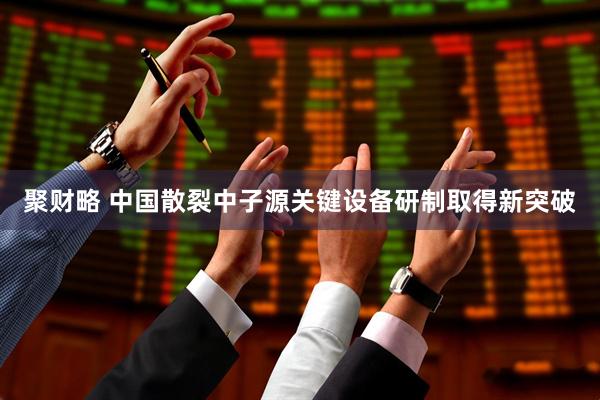 聚财略 中国散裂中子源关键设备研制取得新突破