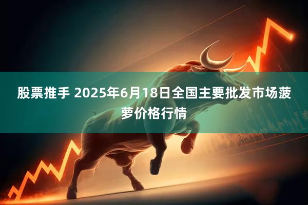 股票推手 2025年6月18日全国主要批发市场菠萝价格行情