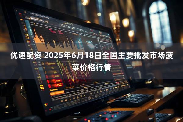 优速配资 2025年6月18日全国主要批发市场菠菜价格行情
