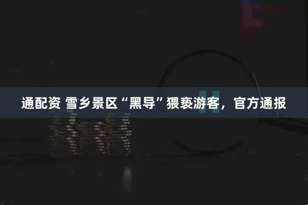 通配资 雪乡景区“黑导”猥亵游客，官方通报