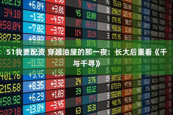 51我要配资 穿越油屋的那一夜：长大后重看《千与千寻》